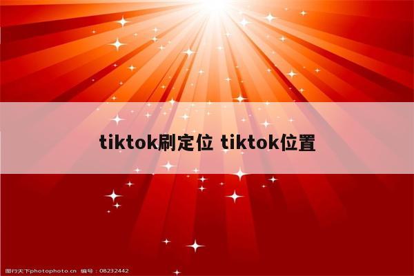 tiktok刷定位 tiktok位置