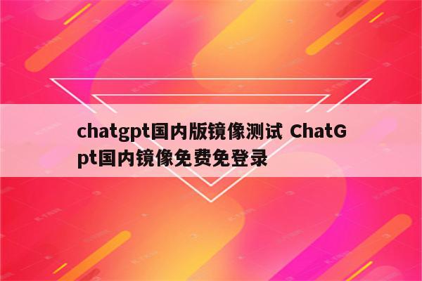 chatgpt国内版镜像测试 ChatGpt国内镜像免费免登录