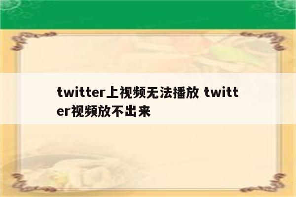 twitter上视频无法播放 twitter视频放不出来