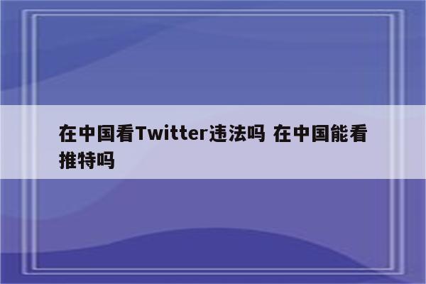 在中国看Twitter违法吗 在中国能看推特吗