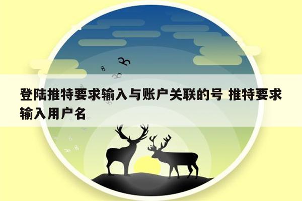 登陆推特要求输入与账户关联的号 推特要求输入用户名