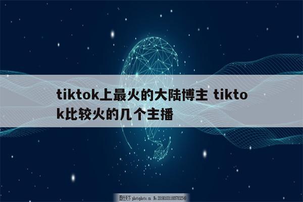 tiktok上最火的大陆博主 tiktok比较火的几个主播