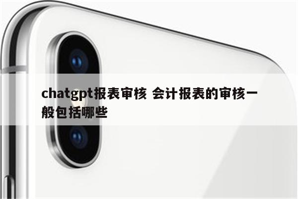 chatgpt报表审核 会计报表的审核一般包括哪些