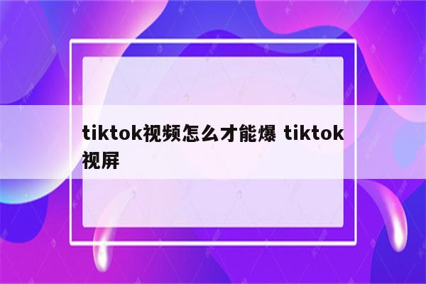 tiktok视频怎么才能爆 tiktok视屏