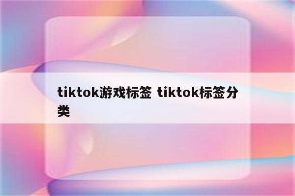 tiktok游戏标签 tiktok标签分类