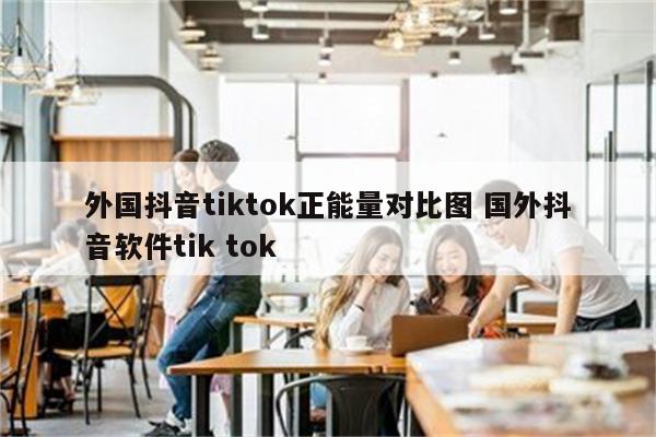 外国抖音tiktok正能量对比图 国外抖音软件tik tok