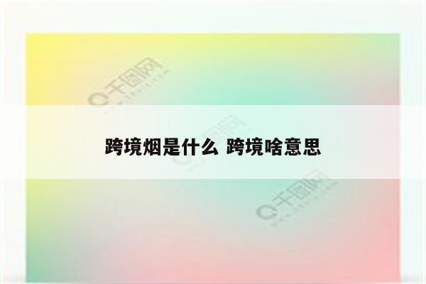 跨境烟是什么 跨境啥意思