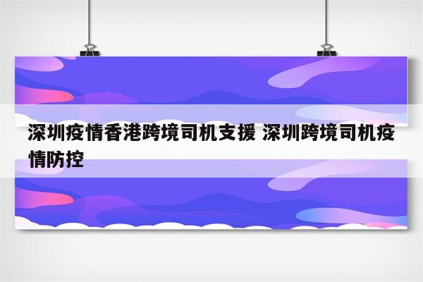 深圳疫情香港跨境司机支援 深圳跨境司机疫情防控