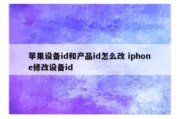 苹果设备id和产品id怎么改 iphone修改设备id