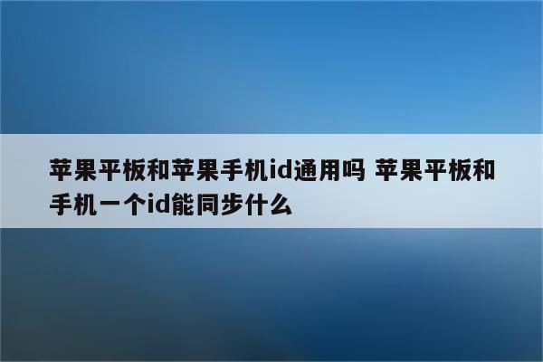 苹果平板和苹果手机id通用吗 苹果平板和手机一个id能同步什么