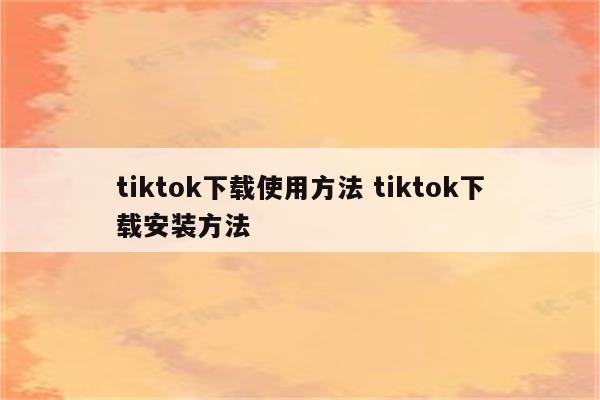 tiktok下载使用方法 tiktok下载安装方法