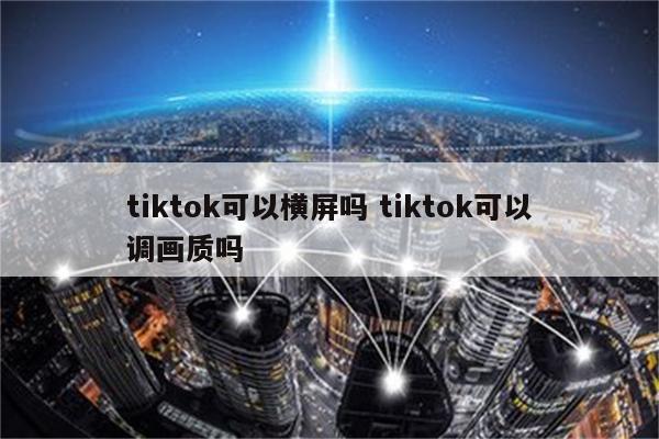 tiktok可以横屏吗 tiktok可以调画质吗