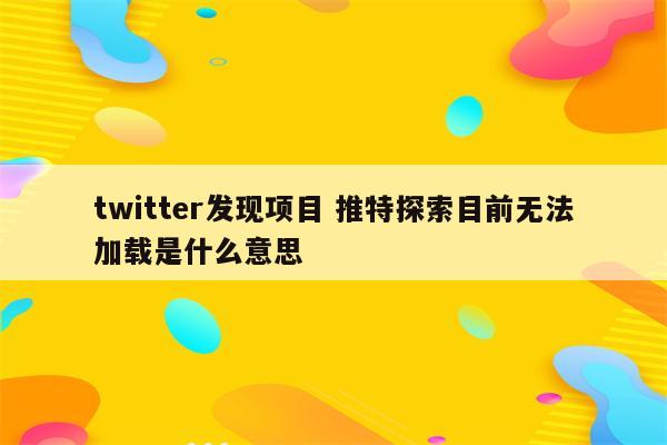 twitter发现项目 推特探索目前无法加载是什么意思