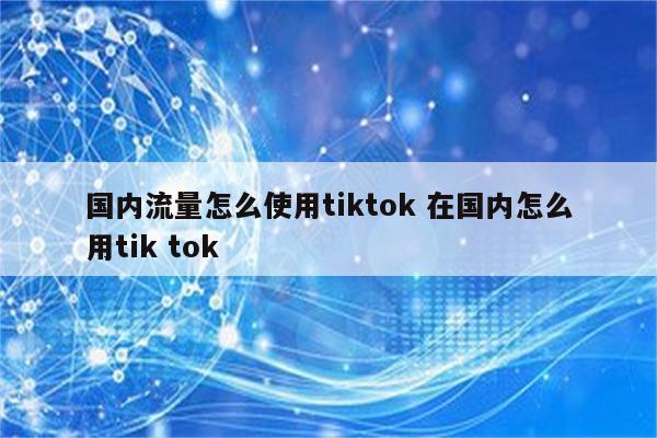 国内流量怎么使用tiktok 在国内怎么用tik tok