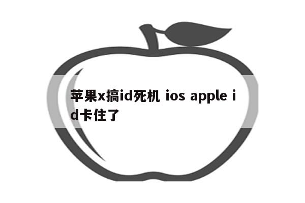 苹果x搞id死机 ios apple id卡住了