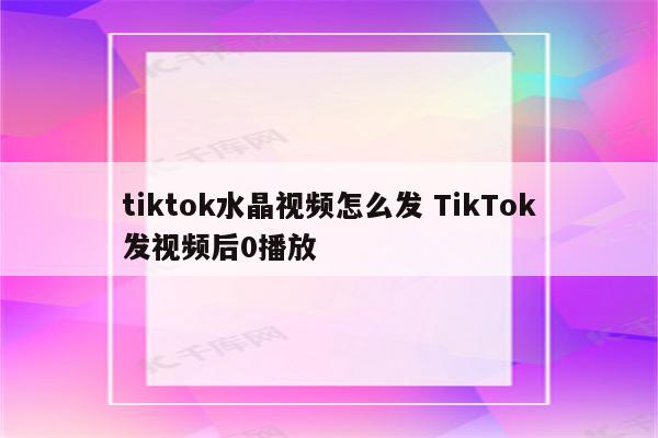 tiktok水晶视频怎么发 TikTok发视频后0播放