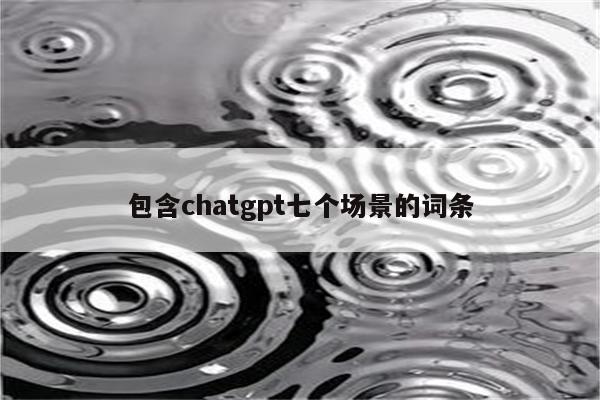 包含chatgpt七个场景的词条