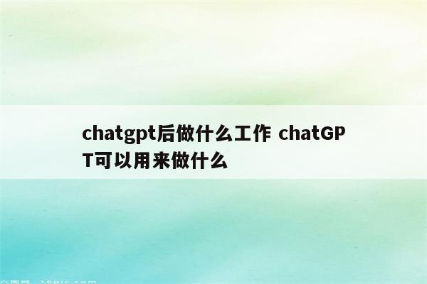 chatgpt后做什么工作 chatGPT可以用来做什么