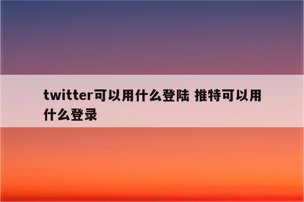 twitter可以用什么登陆 推特可以用什么登录