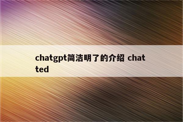 chatgpt简洁明了的介绍 chat ted