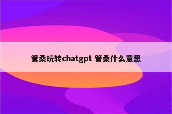 管桑玩转chatgpt 管桑什么意思