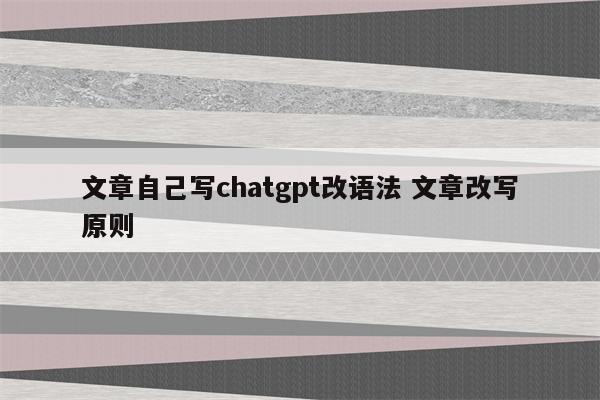 文章自己写chatgpt改语法 文章改写原则