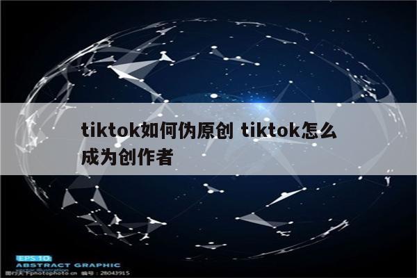 tiktok如何伪原创 tiktok怎么成为创作者