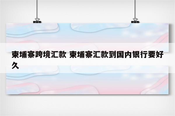 柬埔寨跨境汇款 柬埔寨汇款到国内银行要好久