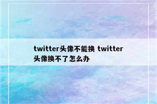 twitter头像不能换 twitter头像换不了怎么办