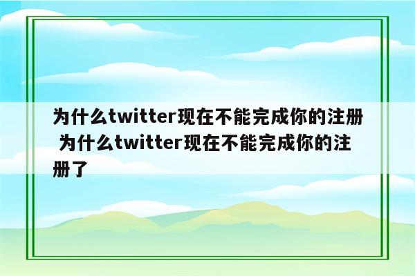 为什么twitter现在不能完成你的注册 为什么twitter现在不能完成你的注册了