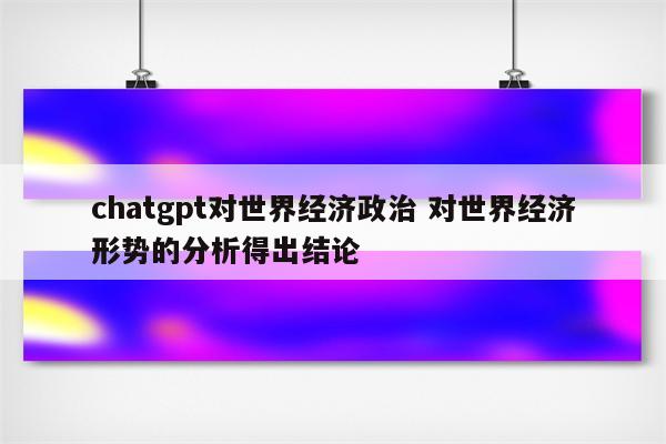 chatgpt对世界经济政治 对世界经济形势的分析得出结论