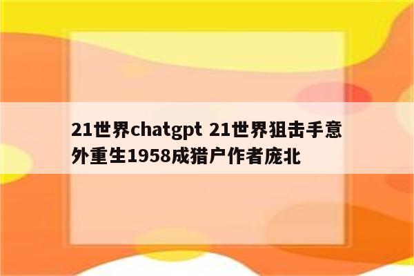 21世界chatgpt 21世界狙击手意外重生1958成猎户作者庞北