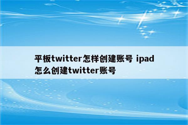 平板twitter怎样创建账号 ipad怎么创建twitter账号