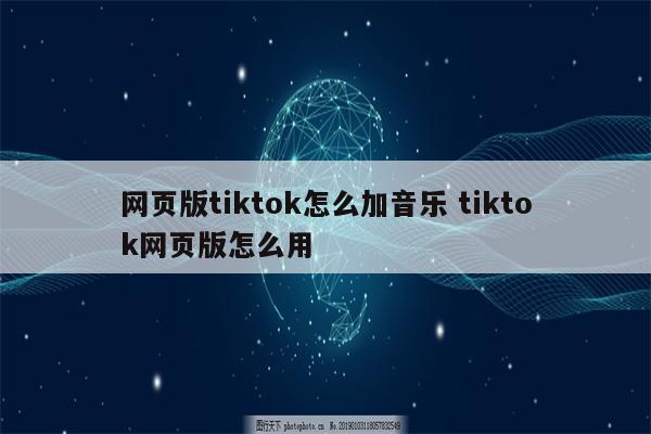 网页版tiktok怎么加音乐 tiktok网页版怎么用