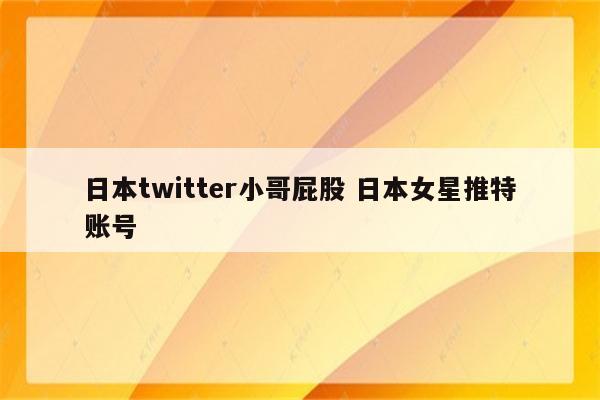 日本twitter小哥屁股 日本女星推特账号