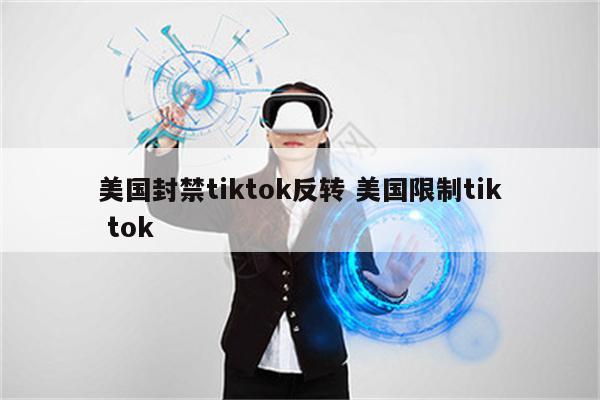 美国封禁tiktok反转 美国限制tik tok