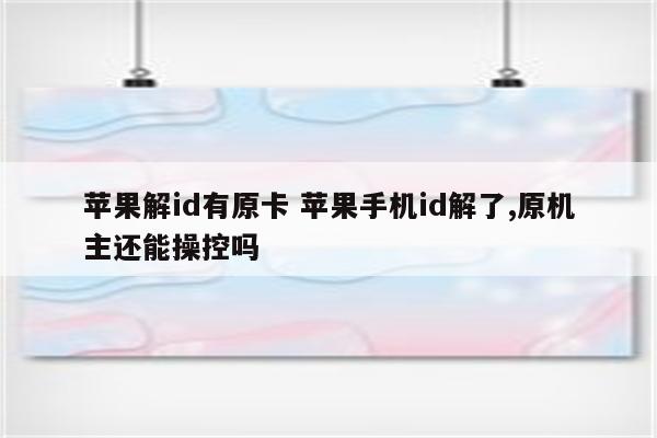 苹果解id有原卡 苹果手机id解了,原机主还能操控吗