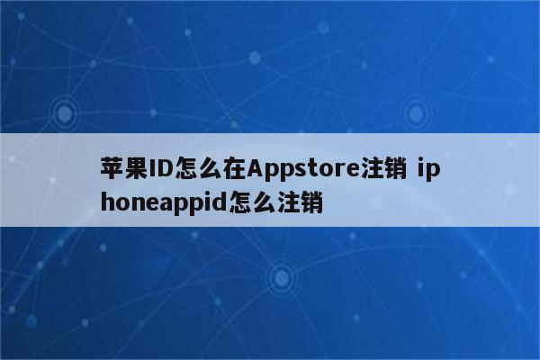 苹果ID怎么在Appstore注销 iphoneappid怎么注销