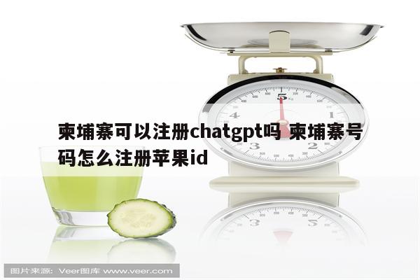 柬埔寨可以注册chatgpt吗 柬埔寨号码怎么注册苹果id