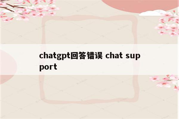 chatgpt回答错误 chat support