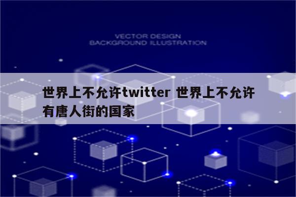 世界上不允许twitter 世界上不允许有唐人街的国家