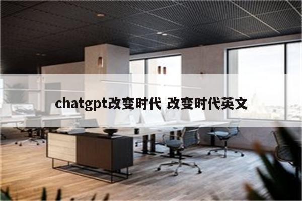 chatgpt改变时代 改变时代英文