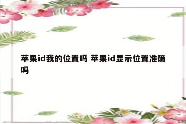 苹果id我的位置吗 苹果id显示位置准确吗