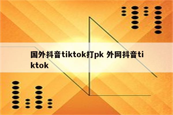 国外抖音tiktok打pk 外网抖音tiktok