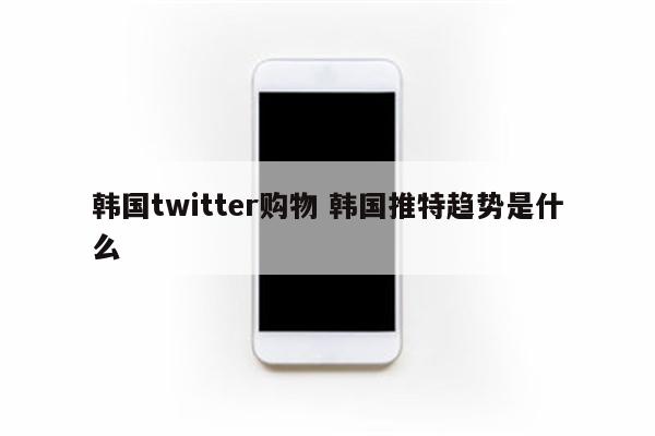 韩国twitter购物 韩国推特趋势是什么