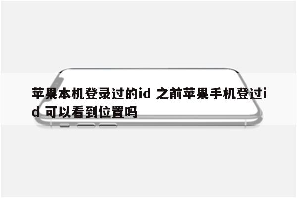 苹果本机登录过的id 之前苹果手机登过id 可以看到位置吗