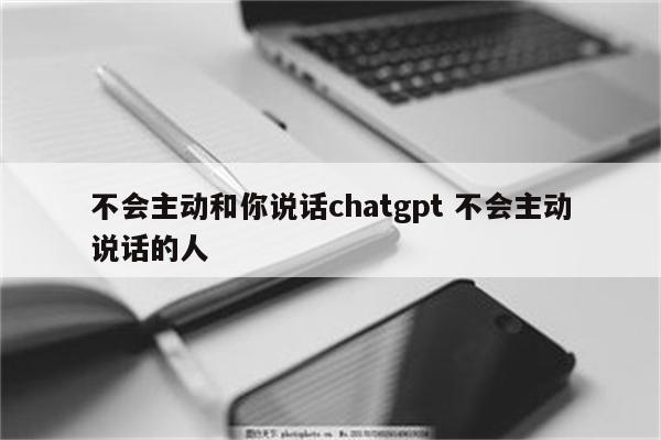 不会主动和你说话chatgpt 不会主动说话的人
