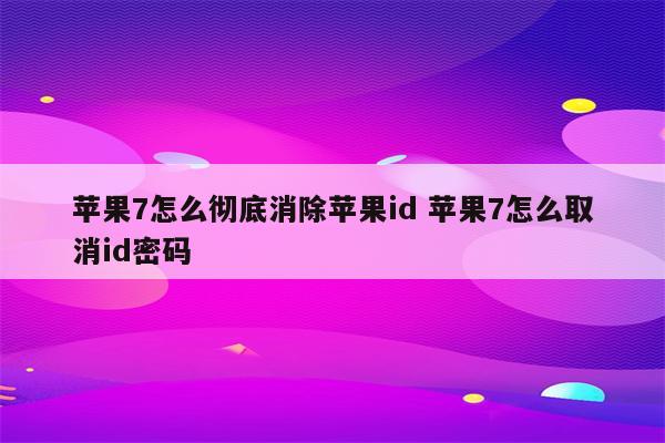 苹果7怎么彻底消除苹果id 苹果7怎么取消id密码