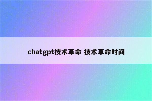 chatgpt技术革命 技术革命时间