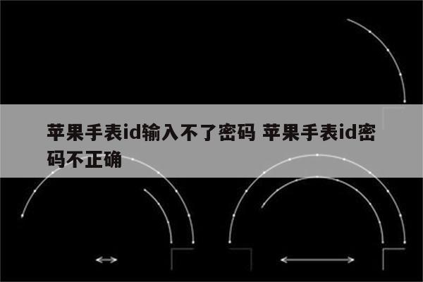 苹果手表id输入不了密码 苹果手表id密码不正确